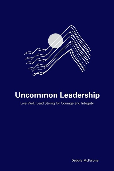 Uncommon Leadership: Live Well, Lead Strong for Courage and Integrity