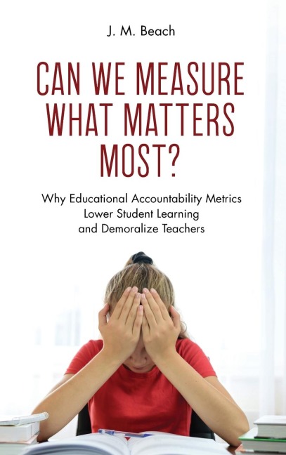 Can We Measure What Matters Most?: Why Educational Accountability Metrics Lower Student Learning and Demoralize Teachers