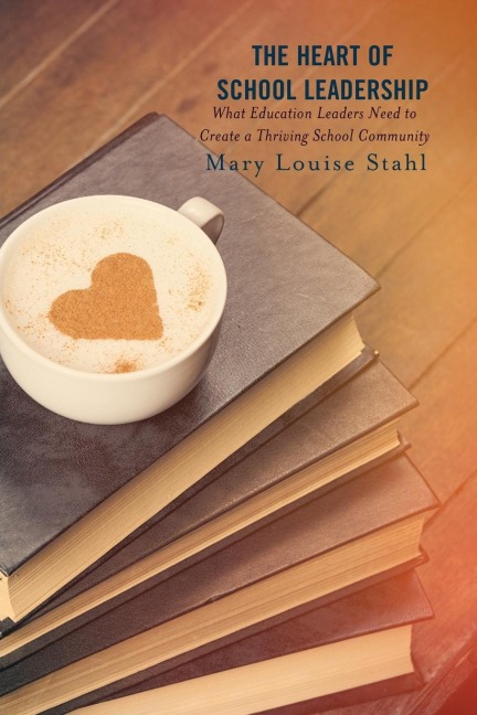 Heart of School Leadership: What Education Leaders Need to Create a Thriving School Community