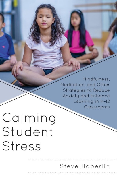 Calming Student Stress: Mindfulness, Meditation, and Other Strategies to Reduce Anxiety and Enhance Learning in K-12 Classrooms