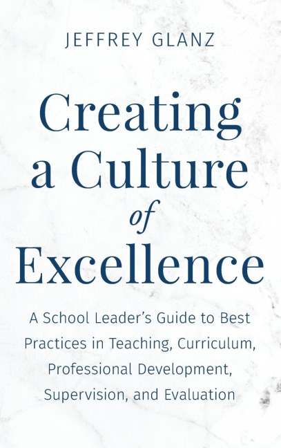 Creating a Culture of Excellence: A School Leaders Guide to Best Practices in Teaching, Curriculum, Professional Development, Supervision, and Evaluation