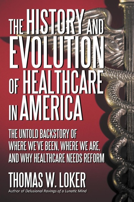 The History and Evolution of Healthcare in America: The Untold Backstory of Where Weve Been, Where We Are, and Why Healthcare Needs Reform