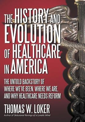 The History and Evolution of Healthcare in America: The Untold Backstory of Where We've Been, Where We Are, and Why Healthcare Needs Reform