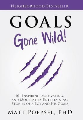 Goals Gone Wild!: 101 Inspiring, Motivating, and Moderately Entertaining Stories of a Boy and His Goals
