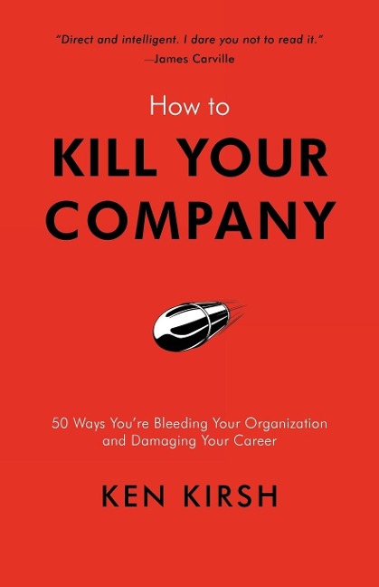 How to Kill Your Company: 50 Ways Youre Bleeding Your Organization and Damaging Your Career