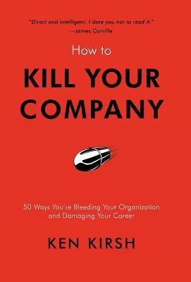 How to Kill Your Company: 50 Ways Youre Bleeding Your Organization and Damaging Your Career