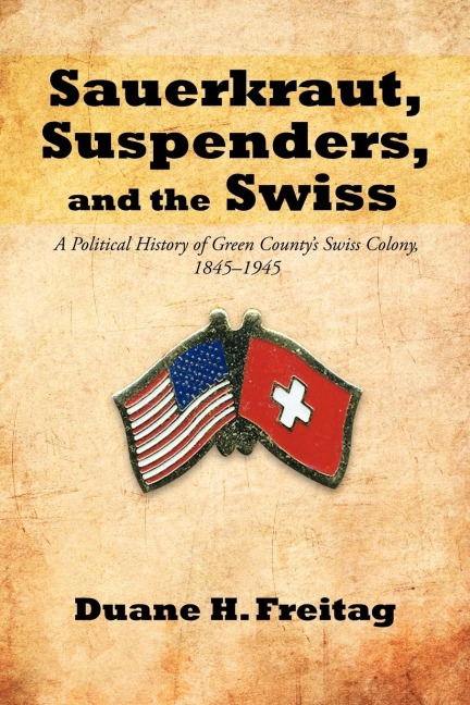 Sauerkraut, Suspenders, and the Swiss: A Political History of Green Countys Swiss Colony, 1845-1945