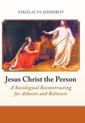 Jesus Christ the Person: A Sociological Reconstructing for Atheists and Believers