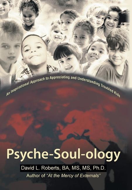 Psyche-Soul-Ology: An Inspirational Approach to Appreciating and Understanding Troubled Kids