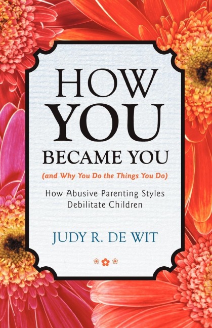 How You Became You (and Why You Do the Things You Do): How Abusive Parenting Styles Debilitate Children