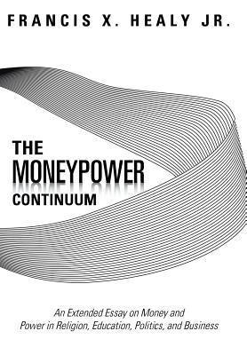The Moneypower Continuum: An Extended Essay on Money and Power in Religion, Education, Politics, and Business
