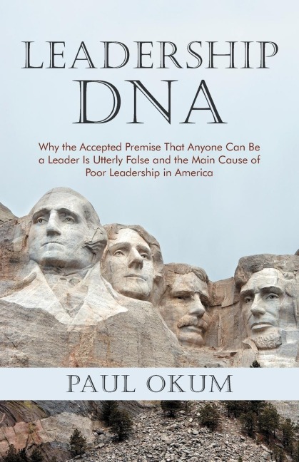 Leadership DNA: Why the Accepted Premise That Anyone Can Be a Leader Is Utterly False and the Main Cause of Poor Leadership in America