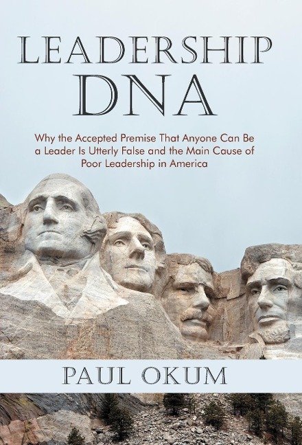Leadership DNA: Why the Accepted Premise That Anyone Can Be a Leader Is Utterly False and the Main Cause of Poor Leadership in America