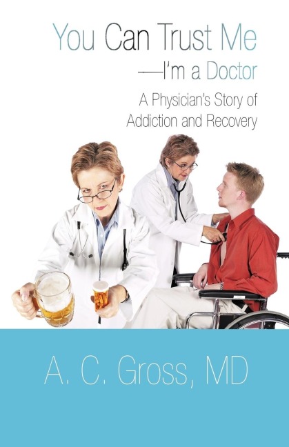 You Can Trust Me-Im a Doctor: A Physicians Story of Addiction and Recovery