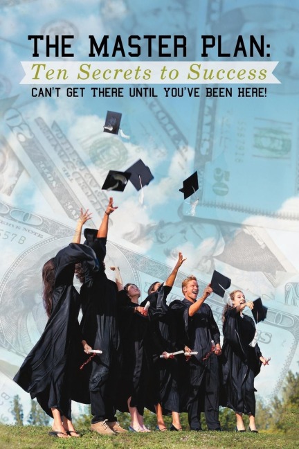 The Master Plan: Ten Secrets to Success: Success: You Cant Get There Until Youve Been Here!