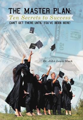 The Master Plan: Ten Secrets to Success: Success: You Cant Get There Until Youve Been Here!