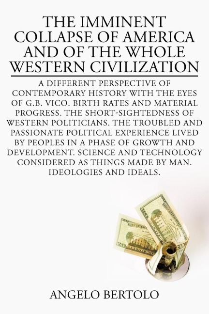 THE IMMINENT COLLAPSE OF AMERICA AND OF THE WHOLE WESTERN CIVILIZATION: A DIFFERENT PERSPECTIVE OF CONTEMPORARY HISTORY WITH THE EYES OF G.B. VICO. BIRTH RATES AND MATERIAL PROGRESS. THE SHORT-SIGHTEDNESS OF WESTERN POLITICIANS. THE TROUBLED AND PASSIONAT