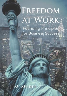 Freedom at Work: Founding Principles for Business Success