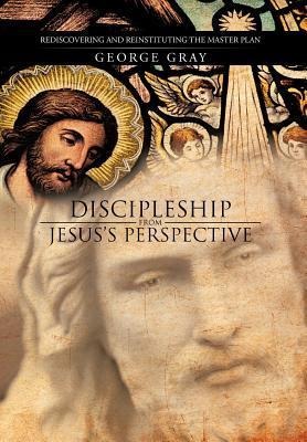 Discipleship from Jesuss Perspective: Rediscovering and Reinstituting the Master Plan