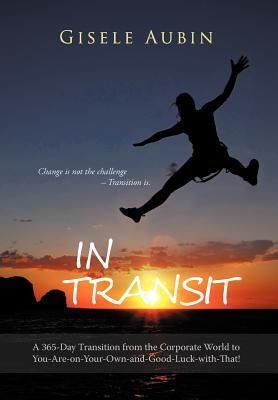 In Transit: A 365-Day Transition from the Corporate World to You-Are-On-Your-Own-And-Good-Luck-With-That!