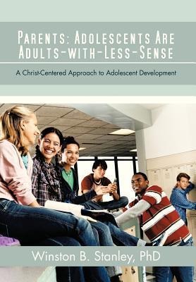 Parents: Adolescents Are Adults-With-Less-Sense: A Christ-Centered Approach to Adolescent Development