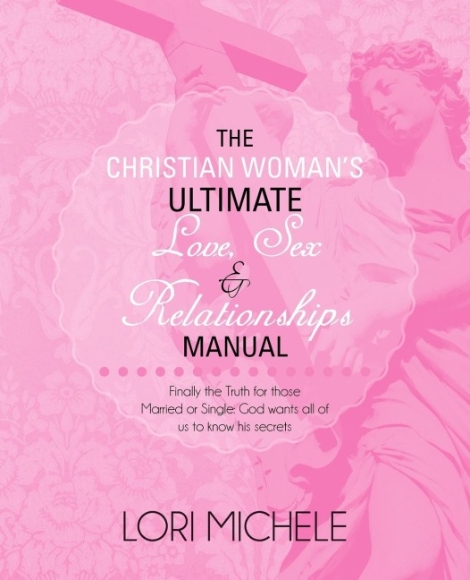 The Christian Woman's Ultimate Love, Sex and Relationships Manual Finally the Truth for Those Married Or Single: God Wants All of Us to Know His Secrets