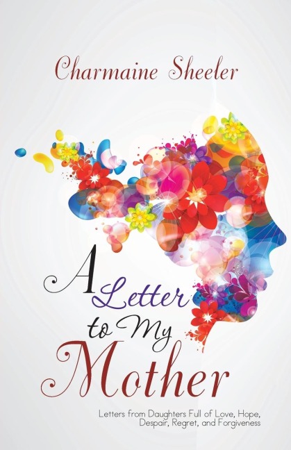A Letter to My Mother: Letters from Daughters Full of Love, Hope, Despair, Regret, and Forgiveness
