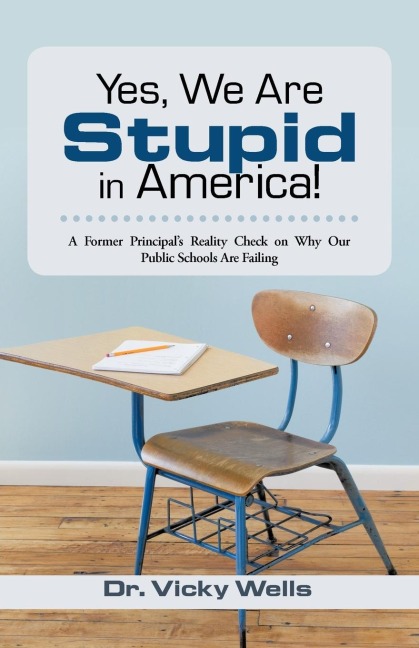 Yes, We Are Stupid in America!: A Former Principals Reality Check on Why Our Public Schools Are Failing