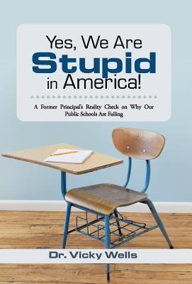 Yes, We Are Stupid in America!: A Former Principals Reality Check on Why Our Public Schools Are Failing
