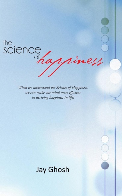 The Science of Happiness: When We Understand the Science of Happiness, We Can Make Our Mind More Efficient in Deriving Happiness in Life!