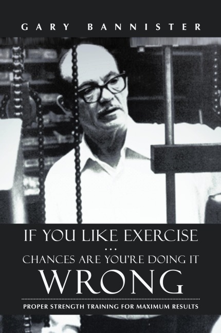If You Like Exercise ... Chances Are Youre Doing It Wrong: Proper Strength Training for Maximum Results
