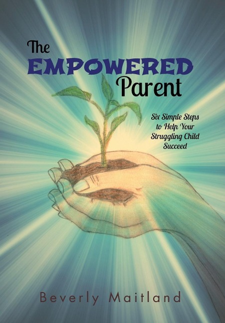 The Empowered Parent: Six Simple Steps to Help Your Struggling Child Succeed