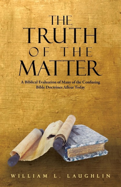 The Truth of the Matter: A Biblical Evaluation of Many of the Confusing Bible Doctrines Afloat Today