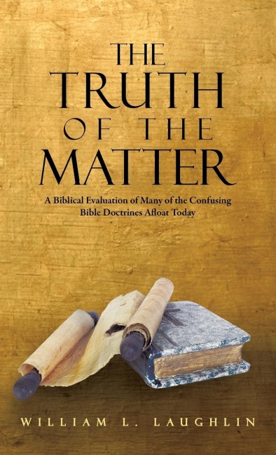 The Truth of the Matter: A Biblical Evaluation of Many of the Confusing Bible Doctrines Afloat Today