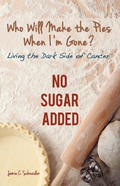 Who Will Make the Pies When Im Gone?: Living the Dark Side of Cancer (No Sugar Added)