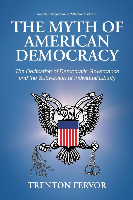 The Myth of American Democracy: The Deification of Democratic Governance and the Subversion of Individual Liberty
