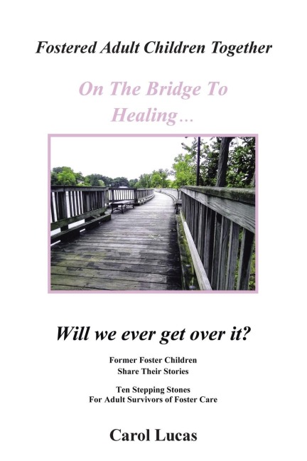 Fostered Adult Children Together On The Bridge To Healing...Will we ever get over it?: Former Foster Children Share Their Stories, Ten Stepping Stones For Adult Survivors of Foster Care