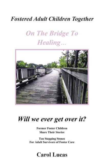 Fostered Adult Children Together On The Bridge To Healing...Will we ever get over it?: Former Foster Children Share Their Stories, Ten Stepping Stones For Adult Survivors of Foster Care