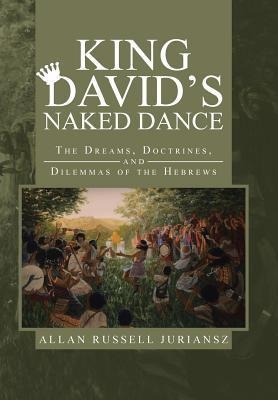 King Davids Naked Dance: The Dreams, Doctrines, and Dilemmas of the Hebrews
