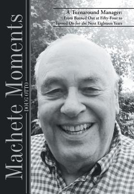 Machete Moments: A Turnaround Manager: From Burned Out at Fifty-Four to Turned on for the Next Eighteen Years