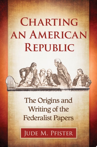 Charting an American Republic The Origins and Writing of the Federalist Papers