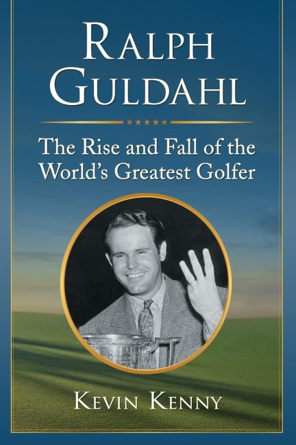 Ralph Guldahl: The Rise and Fall of the Worlds Greatest Golfer