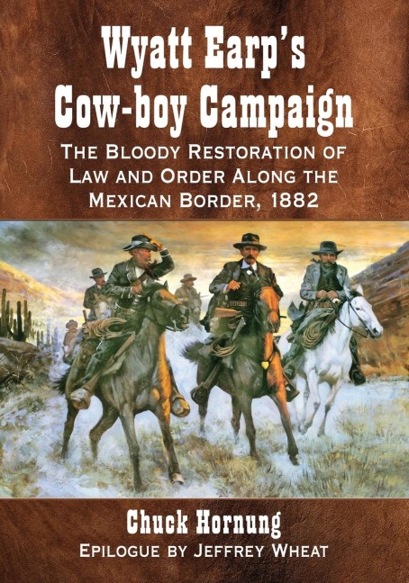 Wyatt Earps Cow-boy Campaign: The Bloody Restoration of Law and Order Along the Mexican Border, 1882