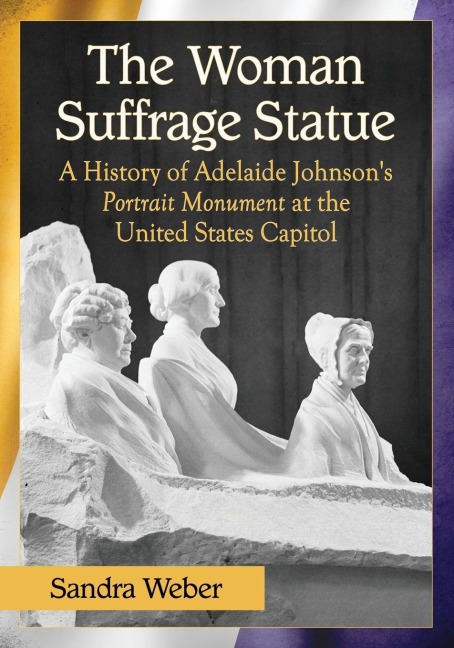 The Woman Suffrage Statue: A History of Adelaide Johnsons Portrait Monument to Lucretia Mott, Elizabeth Cady Stanton and Susan B. Anthony at the United States Capitol