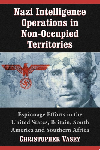 Nazi Intelligence Operations in Non-Occupied Territories Espionage Efforts in the United States, Britain, South America and Southern Africa