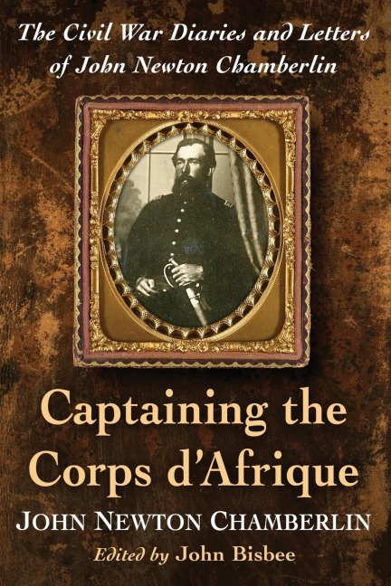 Captaining the Corps dAfrique: The Civil War Diaries and Letters of John Newton Chamberlin