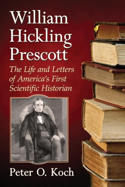 William Hickling Prescott: The Life and Letters of Americas First Scientific Historian