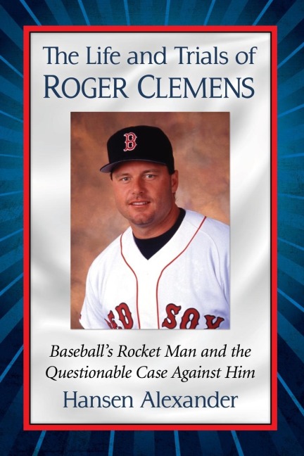 The Life and Trials of Roger Clemens: Baseballs Rocket Man and the Questionable Case Against Him