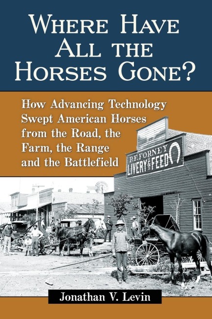 Where Have All the Horses Gone?: How Advancing Technology Swept American Horses from the Road, the Farm, the Range and the Battlefield