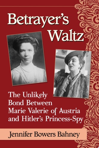 Betrayer's Waltz The Unlikely Bond Between Marie Valerie of Austria and Hitler's Princess-Spy